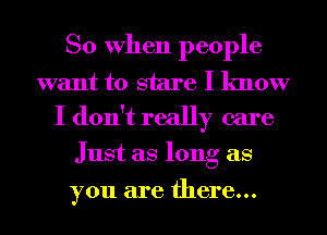 So When people

want to stare I know
I don't really care

Just as long as

you are there...