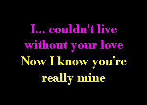 I... couldn't live

Without yom' love
Now I know you're

really mine