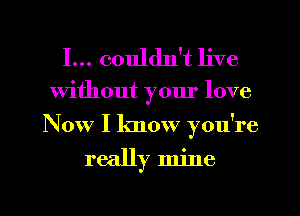 I... couldn't live

Without yom' love
Now I know you're

really mine