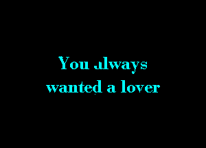 You always

wanted a lover