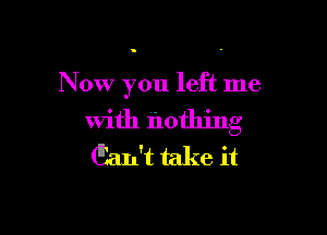 Now you left me

with nothing
Gan't take it