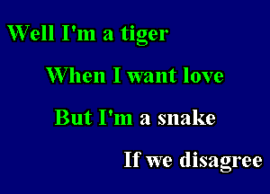 Well I'm a tiger

W hen I want love
But I'm a snake

If we disagree