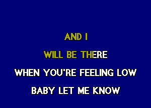 AND I

WILL BE THERE
WHEN YOU'RE FEELING LOW
BABY LET ME KNOW