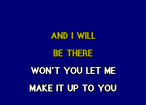 AND I WILL

BE THERE
WON'T YOU LET ME
MAKE IT UP TO YOU