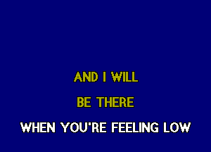 AND I WILL
BE THERE
WHEN YOU'RE FEELING LOW