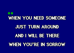 WHEN YOU NEED SOMEONE

JUST TURN AROUND
AND I WILL BE THERE
WHEN YOU'RE IN SORROW