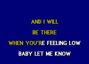 AND I WILL

BE THERE
WHEN YOU'RE FEELING LOW
BABY LET ME KNOW