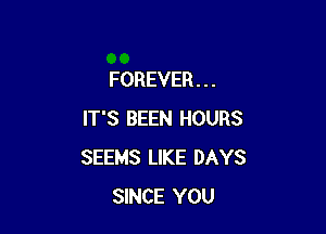FOREVER . . .

IT'S BEEN HOURS
SEEMS LIKE DAYS
SINCE YOU