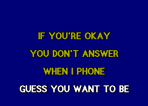 IF YOU'RE OKAY

YOU DON'T ANSWER
WHEN I PHONE
GUESS YOU WANT TO BE