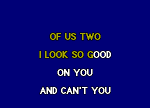 OF US TWO

I LOOK SO GOOD
ON YOU
AND CAN'T YOU