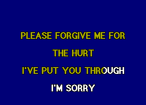 PLEASE FORGIVE ME FOR

THE HURT
I'VE PUT YOU THROUGH
I'M SORRY