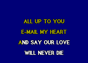 ALL UP TO YOU

E-MAIL MY HEART
AND SAY OUR LOVE
WILL NEVER DIE