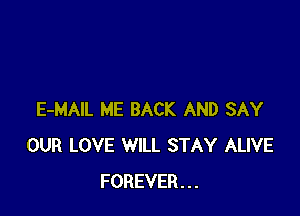 E-MAIL ME BACK AND SAY
OUR LOVE WILL STAY ALIVE
FOREVER...