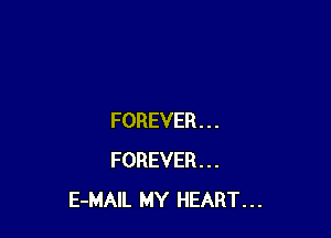FOREVER . . .
FOREVER . . .
E-MAIL MY HEART. . .