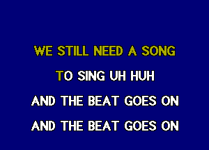 WE STILL NEED A SONG

TO SING UH HUH
AND THE BEAT GOES ON
AND THE BEAT GOES ON