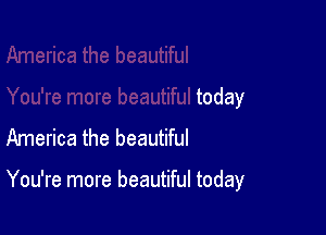 today
America the beautiful

You're more beautiful today