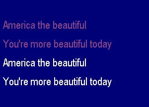 America the beautiful

You're more beautiful today
