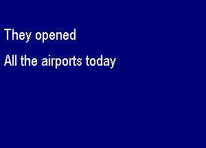 They opened

All the airports today