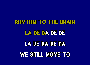 RHYTHM TO THE BRAIN

LA DE DA DE DE
LA DE DA DE DA
WE STILL MOVE TO