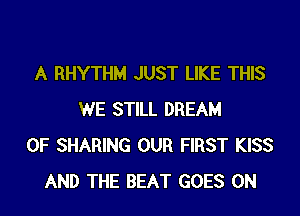 A RHYTHM JUST LIKE THIS
WE STILL DREAM
0F SHARING OUR FIRST KISS
AND THE BEAT GOES ON