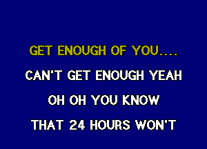 GET ENOUGH OF YOU....

CAN'T GET ENOUGH YEAH
0H 0H YOU KNOW
THAT 24 HOURS WON'T