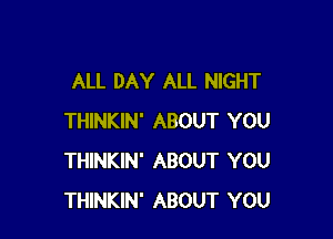 ALL DAY ALL NIGHT

THINKIN' ABOUT YOU
THINKIN' ABOUT YOU
THINKIN' ABOUT YOU