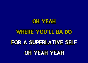 OH YEAH

WHERE YOU'LL BA D0
FOR A SUPERLATIVE SELF
OH YEAH YEAH