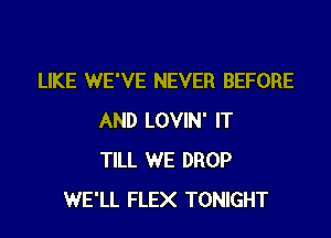 LIKE WE'VE NEVER BEFORE
AND LOVIN' IT
TILL WE DROP
WE'LL FLEX TONIGHT