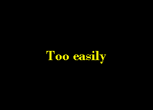 T00 easily