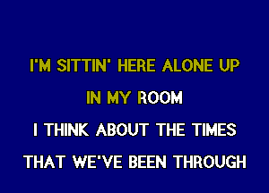 I'M SITTIN' HERE ALONE UP
IN MY ROOM
I THINK ABOUT THE TIMES
THAT WE'VE BEEN THROUGH