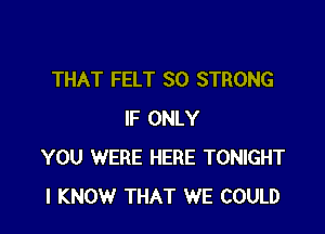 THAT FELT SO STRONG

IF ONLY
YOU WERE HERE TONIGHT
I KNOW THAT WE COULD