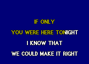 IF ONLY

YOU WERE HERE TONIGHT
I KNOW THAT
WE COULD MAKE IT RIGHT