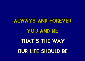 ALWAYS AND FOREVER

YOU AND ME
THAT'S THE WAY
OUR LIFE SHOULD BE