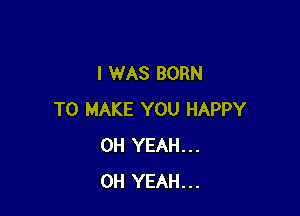 I WAS BORN

TO MAKE YOU HAPPY
OH YEAH...
OH YEAH...
