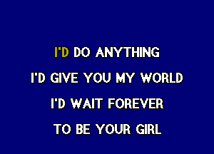 I'D DO ANYTHING

I'D GIVE YOU MY WORLD
I'D WAIT FOREVER
TO BE YOUR GIRL