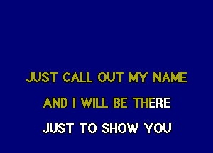 JUST CALL OUT MY NAME
AND I WILL BE THERE
JUST TO SHOW YOU