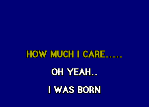 HOW MUCH I CARE .....
OH YEAH..
I WAS BORN