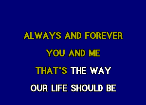 ALWAYS AND FOREVER

YOU AND ME
THAT'S THE WAY
OUR LIFE SHOULD BE