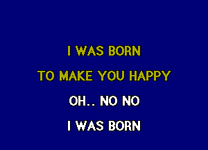 I WAS BORN

TO MAKE YOU HAPPY
0H.. N0 NO
I WAS BORN