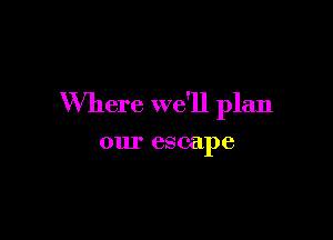 Where we'll plan

our escape