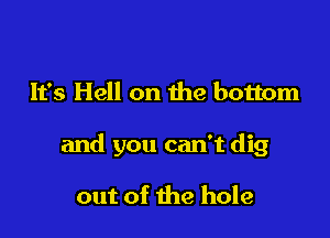 It's Hell on the bottom

and you can't dig

out of the hole