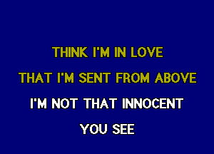 THINK I'M IN LOVE

THAT I'M SENT FROM ABOVE
I'M NOT THAT INNOCENT
YOU SEE