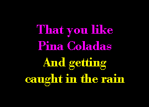 That you like
Pina Coladas
And getting
caught in the rain

g