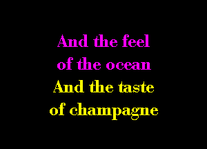 And the feel
of the ocean

And the taste

of champagne