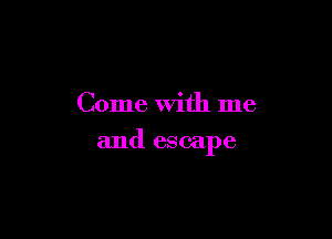 Come With me

and escape