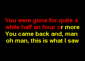 You were gone for quite a
while half an hour or more
You came back and, man
oh man, this is what I saw