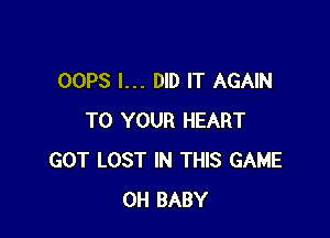 OOPS I... DID IT AGAIN

TO YOUR HEART
GOT LOST IN THIS GAME
0H BABY