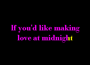 If you'd like making
love at midnight