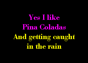 Yes I like
Pina Coladas
And getting caught

inthe rain