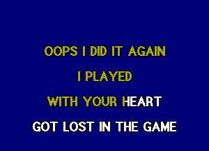 OOPS I DID IT AGAIN

I PLAYED
WITH YOUR HEART
GOT LOST IN THE GAME